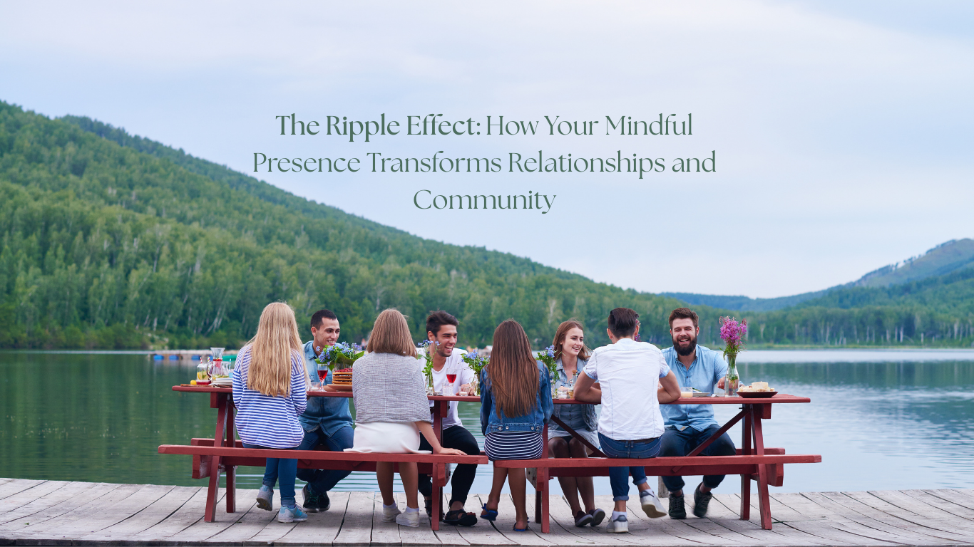 The Ripple Effect: How Your Mindful Presence Transforms Relationships and Community